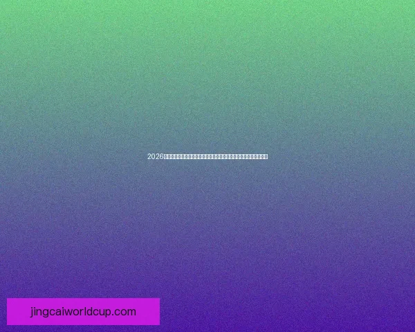 2026世界杯竞猜官网全面开放多项赛事预测功能为球迷提供精准投注参考