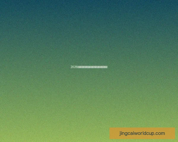 2026世界杯夺冠热门球队实力与赛程全面深度解析