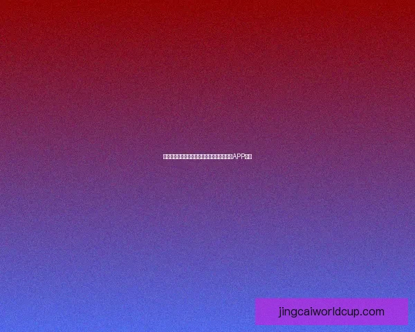 畅享世界杯激情预测与大奖竞猜尽在全新竞猜APP平台